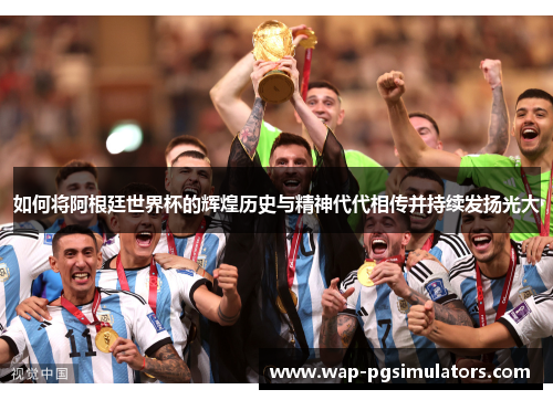 如何将阿根廷世界杯的辉煌历史与精神代代相传并持续发扬光大