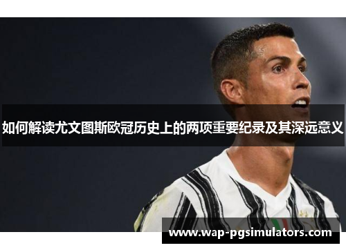 如何解读尤文图斯欧冠历史上的两项重要纪录及其深远意义