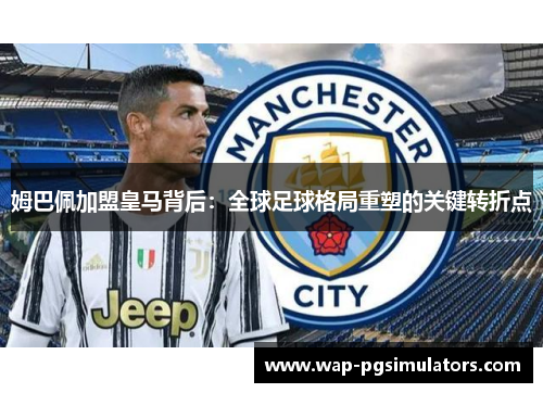 姆巴佩加盟皇马背后：全球足球格局重塑的关键转折点