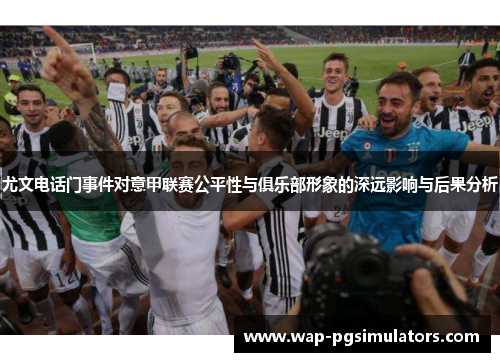 尤文电话门事件对意甲联赛公平性与俱乐部形象的深远影响与后果分析