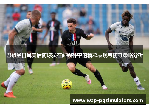 巴黎圣日耳曼后防球员在超级杯中的精彩表现与防守策略分析 巴黎圣日耳曼后防球员在超级杯中的精彩表现与防守策略分析