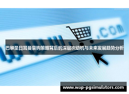 巴黎圣日耳曼豪购策略背后的深层次动机与未来发展趋势分析 巴黎圣日耳曼豪购策略背后的深层次动机与未来发展趋势分析