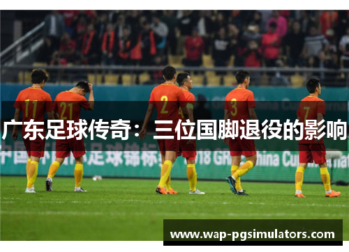 广东足球传奇：三位国脚退役的影响