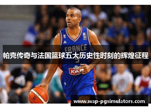 帕克传奇与法国篮球五大历史性时刻的辉煌征程