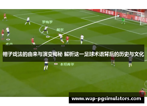 帽子戏法的由来与演变揭秘 解析这一足球术语背后的历史与文化