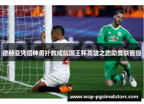 德赫亚凭借神勇扑救成就国王杯英雄之路助曼联晋级