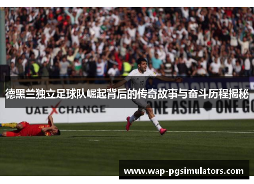 德黑兰独立足球队崛起背后的传奇故事与奋斗历程揭秘