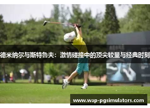 德米纳尔与斯特鲁夫：激情碰撞中的顶尖较量与经典时刻