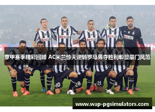 意甲赛季精彩回顾 AC米兰惊天逆转罗马勇夺胜利彰显豪门风范