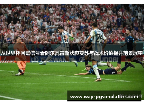 从世界杯回暖信号看阿尔瓦雷斯状态复苏与战术价值提升前景展望