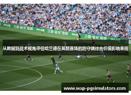 从数据到战术视角评估哈兰德在英超赛场的防守端综合价值影响表现