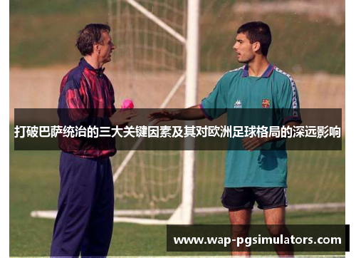 打破巴萨统治的三大关键因素及其对欧洲足球格局的深远影响 打破巴萨统治的三大关键因素及其对欧洲足球格局的深远影响