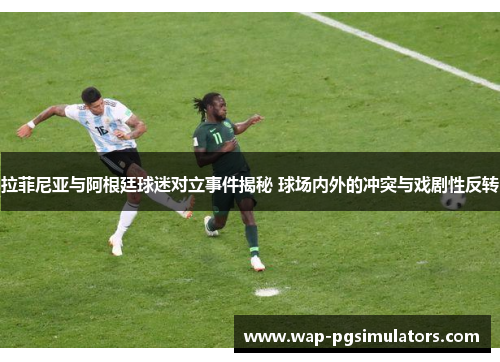 拉菲尼亚与阿根廷球迷对立事件揭秘 球场内外的冲突与戏剧性反转