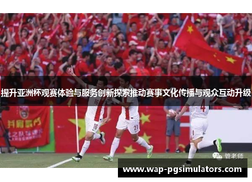 提升亚洲杯观赛体验与服务创新探索推动赛事文化传播与观众互动升级