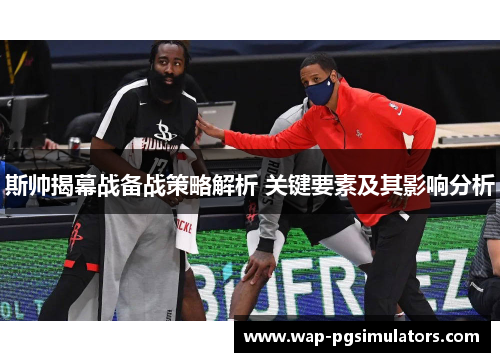 斯帅揭幕战备战策略解析 关键要素及其影响分析