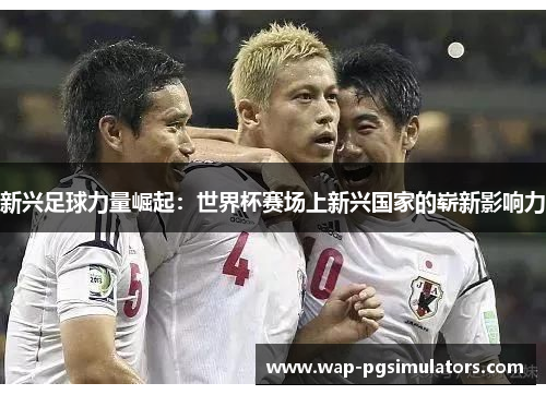 新兴足球力量崛起：世界杯赛场上新兴国家的崭新影响力