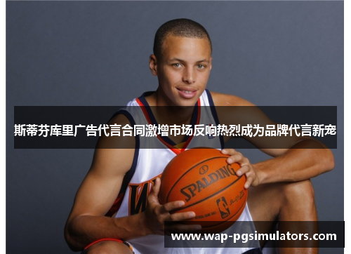 斯蒂芬库里广告代言合同激增市场反响热烈成为品牌代言新宠