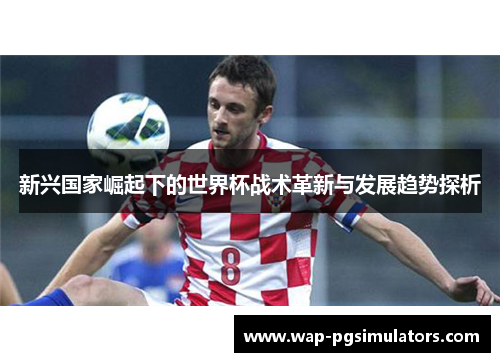 新兴国家崛起下的世界杯战术革新与发展趋势探析
