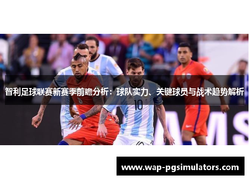 智利足球联赛新赛季前瞻分析：球队实力、关键球员与战术趋势解析