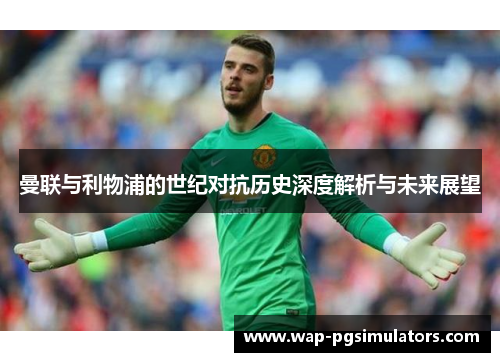 曼联与利物浦的世纪对抗历史深度解析与未来展望 曼联与利物浦的世纪对抗历史深度解析与未来展望