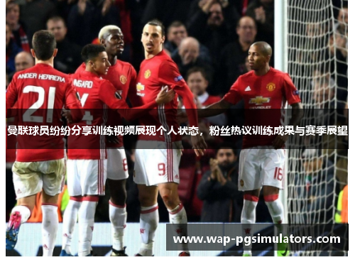 曼联球员纷纷分享训练视频展现个人状态,粉丝热议训练成果与赛季展望 曼联球员纷纷分享训练视频展现个人状态,粉丝热议训练成果与赛季展望