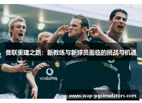 曼联重建之路：新教练与新球员面临的挑战与机遇
