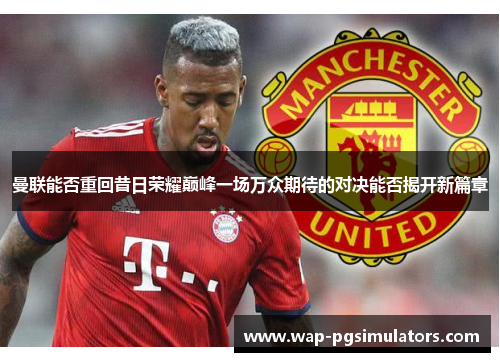 曼联能否重回昔日荣耀巅峰一场万众期待的对决能否揭开新篇章