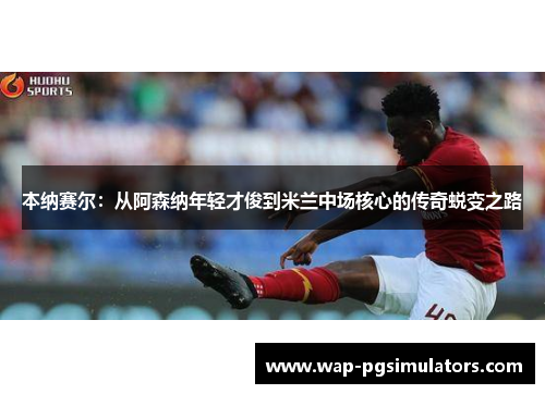 本纳赛尔:从阿森纳年轻才俊到米兰中场核心的传奇蜕变之路 本纳赛尔:从阿森纳年轻才俊到米兰中场核心的传奇蜕变之路