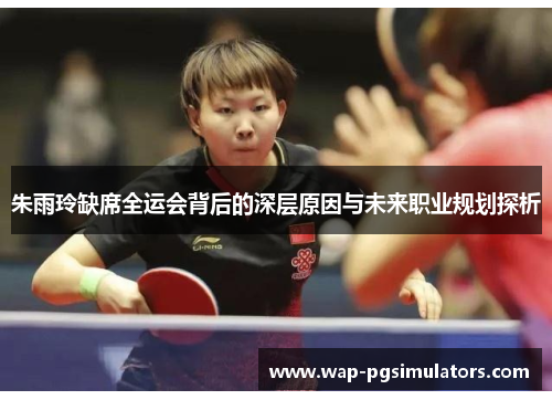 朱雨玲缺席全运会背后的深层原因与未来职业规划探析 朱雨玲缺席全运会背后的深层原因与未来职业规划探析