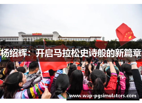 杨绍辉:开启马拉松史诗般的新篇章 杨绍辉:开启马拉松史诗般的新篇章