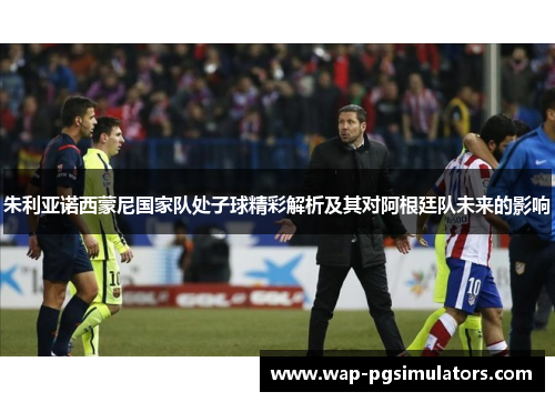 朱利亚诺西蒙尼国家队处子球精彩解析及其对阿根廷队未来的影响