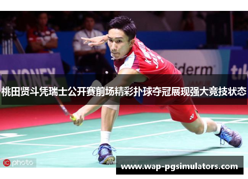 桃田贤斗凭瑞士公开赛前场精彩扑球夺冠展现强大竞技状态