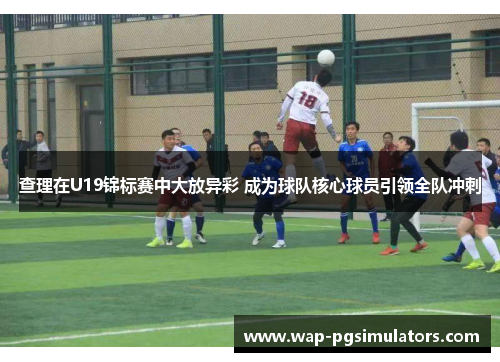 查理在U19锦标赛中大放异彩 成为球队核心球员引领全队冲刺