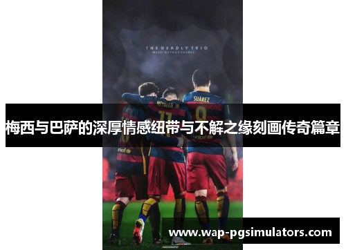 梅西与巴萨的深厚情感纽带与不解之缘刻画传奇篇章