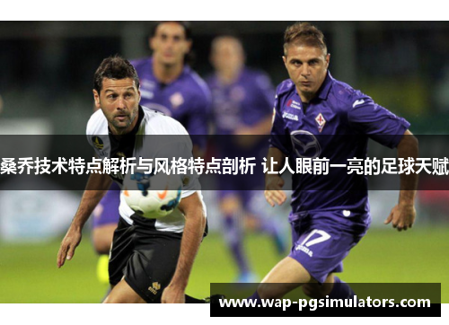 桑乔技术特点解析与风格特点剖析 让人眼前一亮的足球天赋