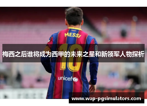 梅西之后谁将成为西甲的未来之星和新领军人物探析