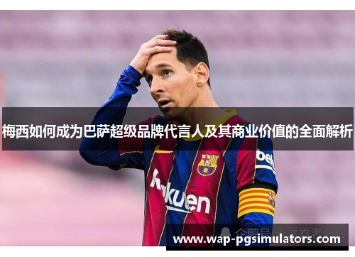 梅西如何成为巴萨超级品牌代言人及其商业价值的全面解析 梅西如何成为巴萨超级品牌代言人及其商业价值的全面解析