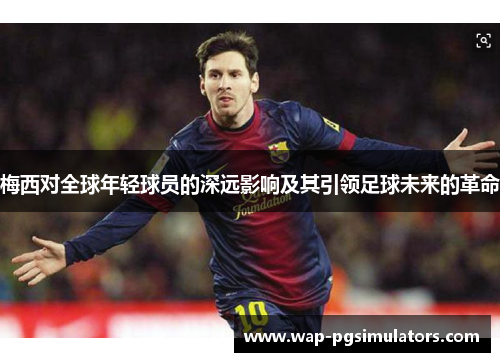 梅西对全球年轻球员的深远影响及其引领足球未来的革命