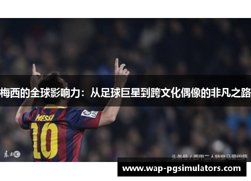 梅西的全球影响力：从足球巨星到跨文化偶像的非凡之路
