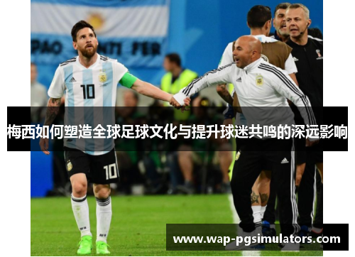 梅西如何塑造全球足球文化与提升球迷共鸣的深远影响 梅西如何塑造全球足球文化与提升球迷共鸣的深远影响