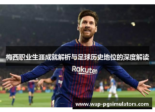梅西职业生涯成就解析与足球历史地位的深度解读