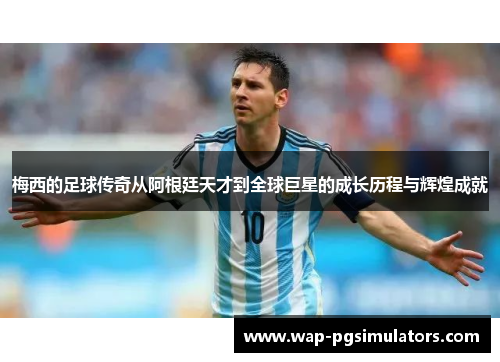 梅西的足球传奇从阿根廷天才到全球巨星的成长历程与辉煌成就