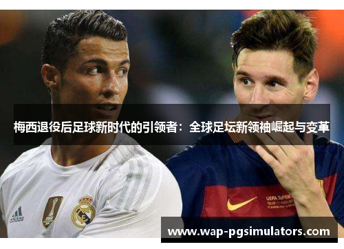 梅西退役后足球新时代的引领者：全球足坛新领袖崛起与变革