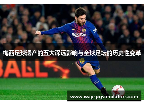 梅西足球遗产的五大深远影响与全球足坛的历史性变革