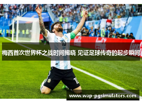 梅西首次世界杯之战时间揭晓 见证足球传奇的起步瞬间