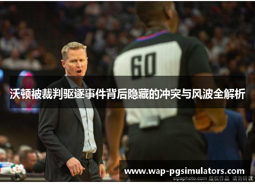 沃顿被裁判驱逐事件背后隐藏的冲突与风波全解析