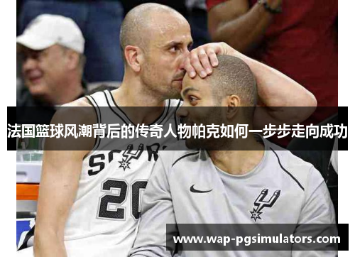 法国篮球风潮背后的传奇人物帕克如何一步步走向成功