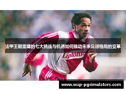 法甲王朝重建的七大挑战与机遇如何推动未来足球格局的变革