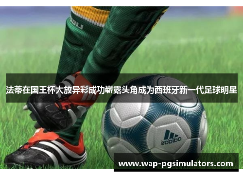 法蒂在国王杯大放异彩成功崭露头角成为西班牙新一代足球明星