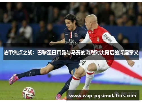 法甲焦点之战：巴黎圣日耳曼与马赛的激烈对决背后的深层意义